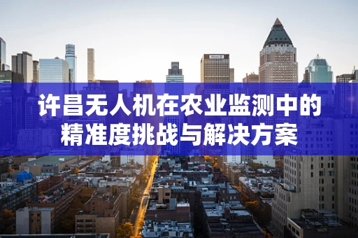 许昌无人机在农业监测中的精准度挑战与解决方案