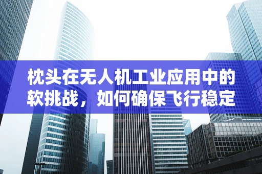 枕头在无人机工业应用中的软挑战，如何确保飞行稳定性？