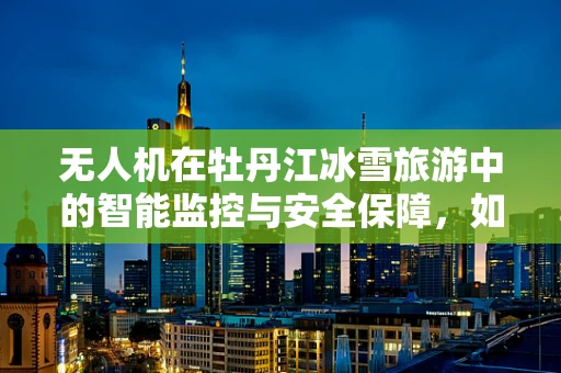 无人机在牡丹江冰雪旅游中的智能监控与安全保障，如何实现高效巡检？
