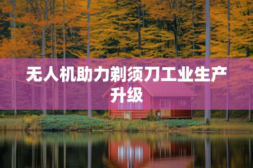 无人机助力剃须刀工业生产升级