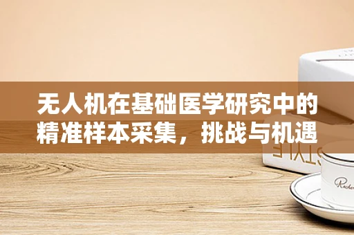无人机在基础医学研究中的精准样本采集，挑战与机遇？