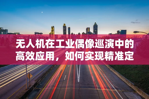 无人机在工业偶像巡演中的高效应用，如何实现精准定位与安全监控？
