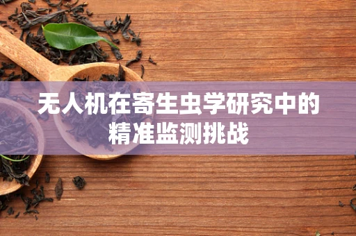 无人机在寄生虫学研究中的精准监测挑战