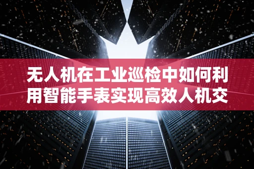 无人机在工业巡检中如何利用智能手表实现高效人机交互？