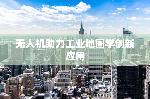 无人机助力工业地图学创新应用