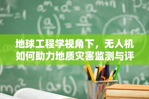 地球工程学视角下，无人机如何助力地质灾害监测与评估？