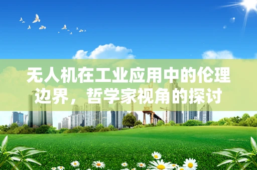 无人机在工业应用中的伦理边界，哲学家视角的探讨