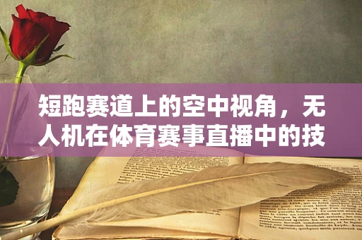 短跑赛道上的空中视角，无人机在体育赛事直播中的技术挑战