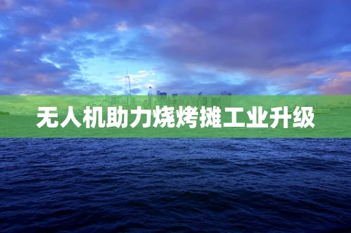 无人机助力烧烤摊工业升级