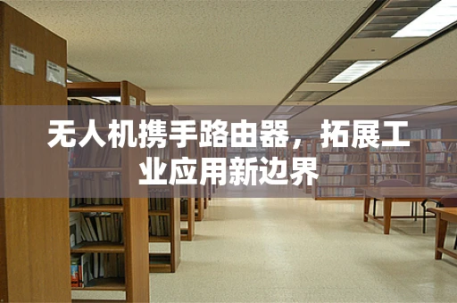 无人机携手路由器，拓展工业应用新边界