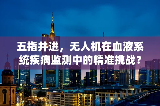 五指并进，无人机在血液系统疾病监测中的精准挑战？