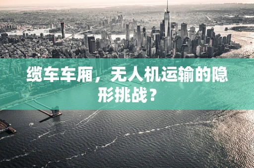 缆车车厢，无人机运输的隐形挑战？