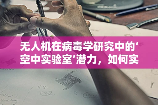 无人机在病毒学研究中的‘空中实验室’潜力，如何实现高效样本采集？