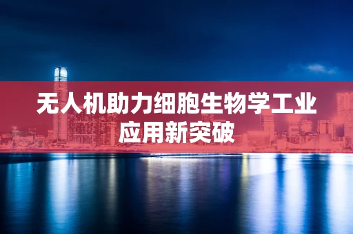 无人机助力细胞生物学工业应用新突破