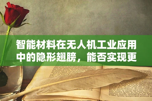 智能材料在无人机工业应用中的隐形翅膀，能否实现更高效的能量转换？