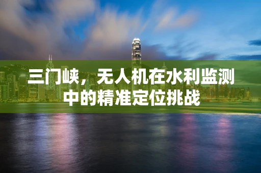 三门峡，无人机在水利监测中的精准定位挑战