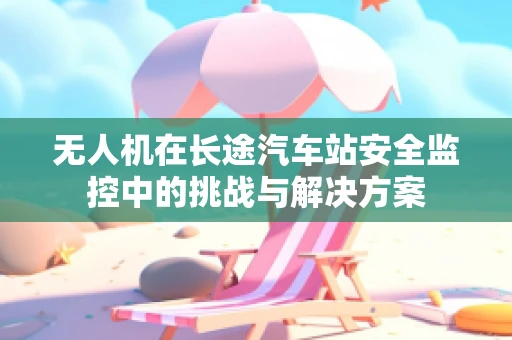 无人机在长途汽车站安全监控中的挑战与解决方案