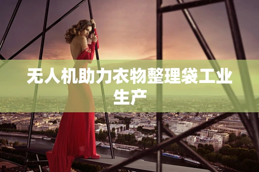 无人机助力衣物整理袋工业生产