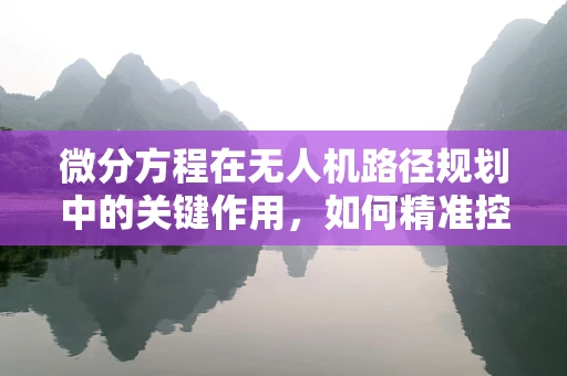 微分方程在无人机路径规划中的关键作用，如何精准控制飞行轨迹？