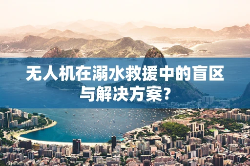 无人机在溺水救援中的盲区与解决方案？