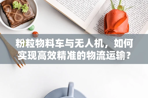 粉粒物料车与无人机，如何实现高效精准的物流运输？