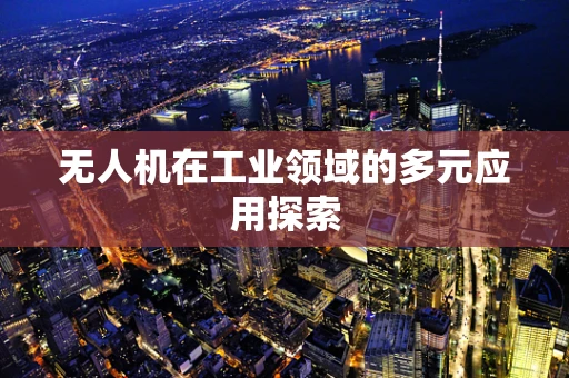 无人机在工业领域的多元应用探索