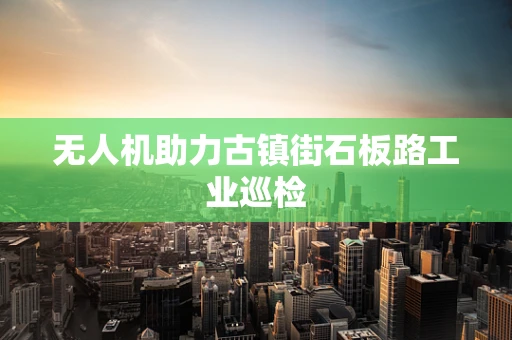 无人机助力古镇街石板路工业巡检