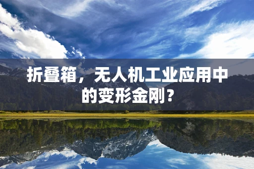 折叠箱，无人机工业应用中的变形金刚？