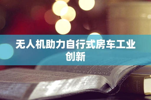 无人机助力自行式房车工业创新