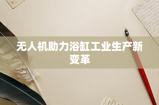 无人机助力浴缸工业生产新变革