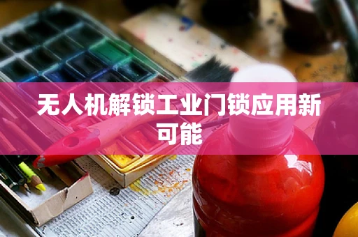 无人机解锁工业门锁应用新可能