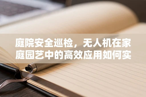 庭院安全巡检，无人机在家庭园艺中的高效应用如何实现？