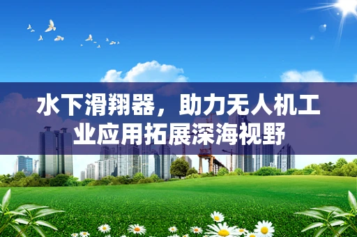 水下滑翔器，助力无人机工业应用拓展深海视野
