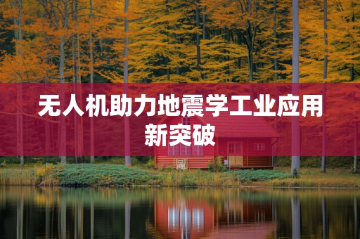 无人机助力地震学工业应用新突破