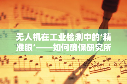 无人机在工业检测中的‘精准眼’——如何确保研究所中无人机数据采集的准确性与安全性？
