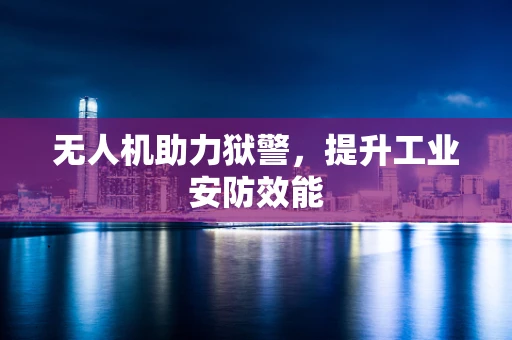 无人机助力狱警，提升工业安防效能