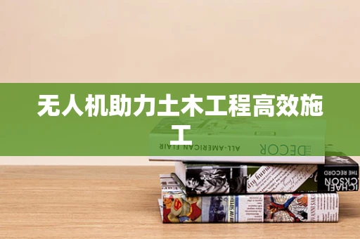 无人机助力土木工程高效施工