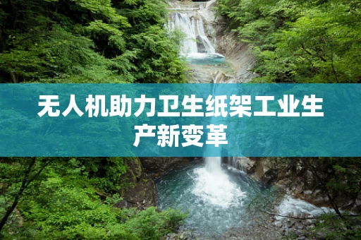 无人机助力卫生纸架工业生产新变革