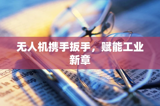 无人机携手扳手，赋能工业新章