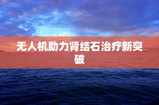 无人机助力肾结石治疗新突破