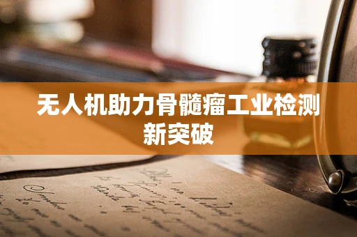 无人机助力骨髓瘤工业检测新突破