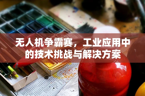 无人机争霸赛，工业应用中的技术挑战与解决方案