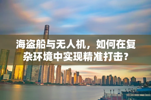 海盗船与无人机，如何在复杂环境中实现精准打击？