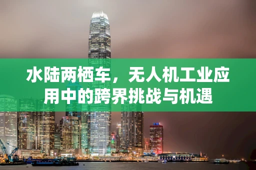 水陆两栖车，无人机工业应用中的跨界挑战与机遇