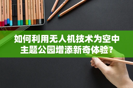 如何利用无人机技术为空中主题公园增添新奇体验？