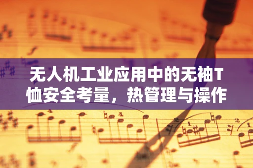 无人机工业应用中的无袖T恤安全考量，热管理与操作员舒适性的平衡