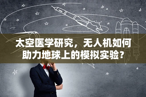 太空医学研究，无人机如何助力地球上的模拟实验？