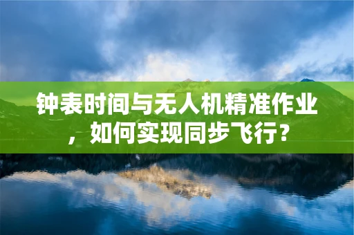 钟表时间与无人机精准作业，如何实现同步飞行？