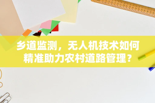 乡道监测，无人机技术如何精准助力农村道路管理？