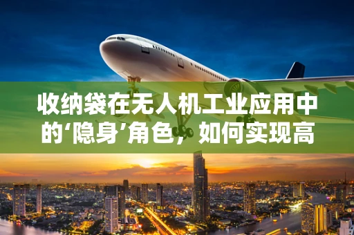收纳袋在无人机工业应用中的‘隐身’角色，如何实现高效且安全地携带与存放？